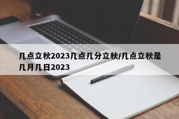 几点立秋2023几点几分立秋/几点立秋是几月几日2023