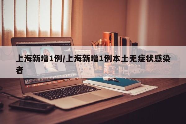 上海新增1例/上海新增1例本土无症状感染者
