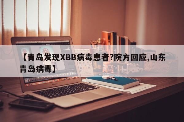 【青岛发现XBB病毒患者?院方回应,山东青岛病毒】