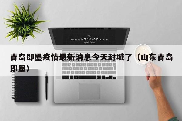 青岛即墨疫情最新消息今天封城了（山东青岛即墨）