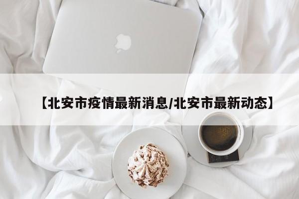 【北安市疫情最新消息/北安市最新动态】