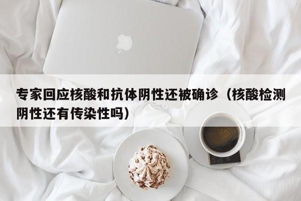 专家回应核酸和抗体阴性还被确诊(核酸检测阴性还有传染性吗)