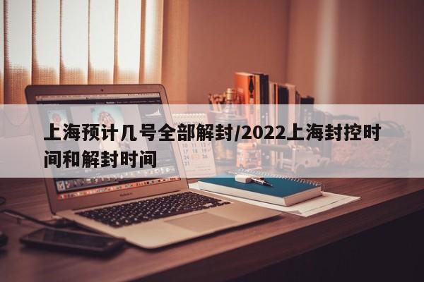 上海预计几号全部解封/2022上海封控时间和解封时间