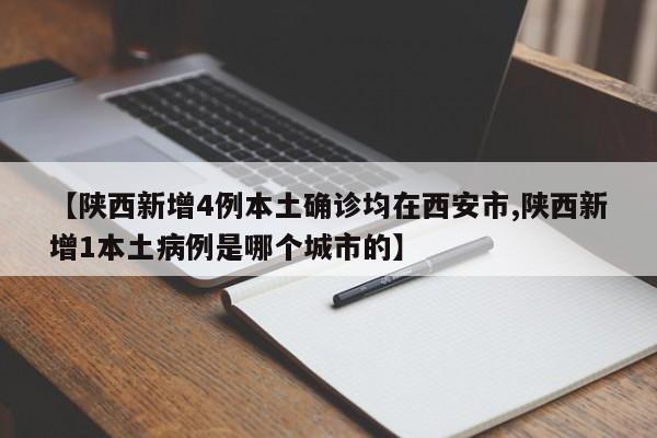 【陕西新增4例本土确诊均在西安市,陕西新增1本土病例是哪个城市的】