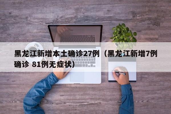 黑龙江新增本土确诊27例（黑龙江新增7例确诊 81例无症状）