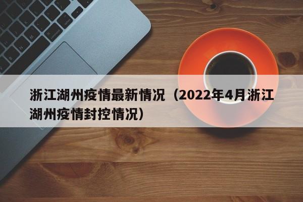 浙江湖州疫情最新情况（2022年4月浙江湖州疫情封控情况）
